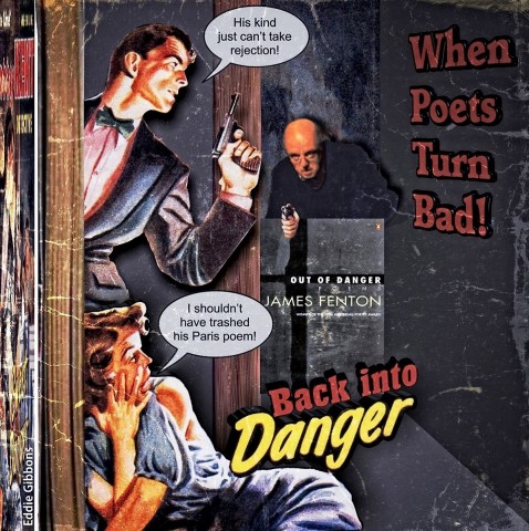 This is an old spam thriller cover, photoshopped into a book called When Poets Turn Bad, and done by poet Eddie Gibbons. There is a handsome man leaning out from the left with a revolver ready to fire. At his feet a young woman. Round the corner the villain is approaching, gun in hand. The villain is photoshopped James Fenton, on top of the title of his book (Out of Danger). There are speech balloons: the handsome man is saying 'His kind just can't take rejection!'. The girl on the floor is saying 'I shouldn't have trashed his Paris poem!'. There is a in italicised title in the middle of the page: Back into Danger. The words 'back into' are red. Danger is bigger and bright yellow.